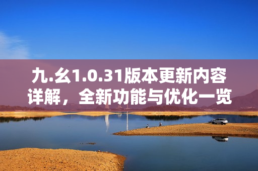 九.幺1.0.31版本更新內(nèi)容詳解，全新功能與優(yōu)化一覽