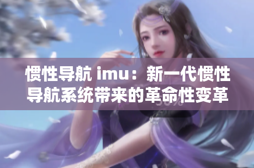 慣性導(dǎo)航 imu：新一代慣性導(dǎo)航系統(tǒng)帶來的革命性變革