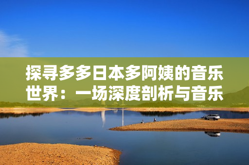 探尋多多日本多阿姨的音樂世界：一場深度剖析與音樂探索之旅