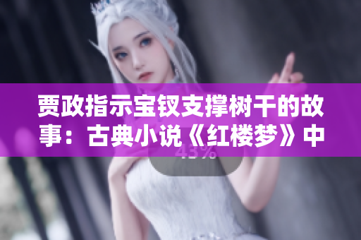 賈政指示寶釵支撐樹干的故事：古典小說《紅樓夢》中的一抹溫情