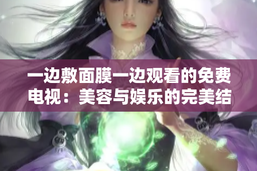 一邊敷面膜一邊觀看的免費(fèi)電視：美容與娛樂的完美結(jié)合