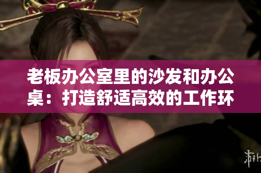 老板辦公室里的沙發(fā)和辦公桌：打造舒適高效的工作環(huán)境