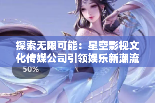 探索無限可能：星空影視文化傳媒公司引領(lǐng)娛樂新潮流