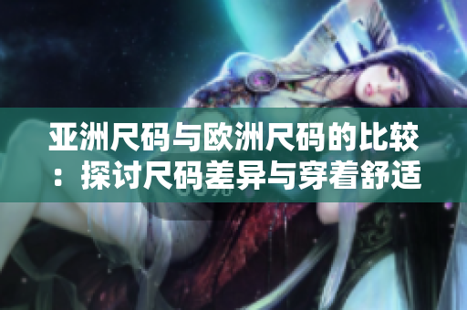 亞洲尺碼與歐洲尺碼的比較：探討尺碼差異與穿著舒適度