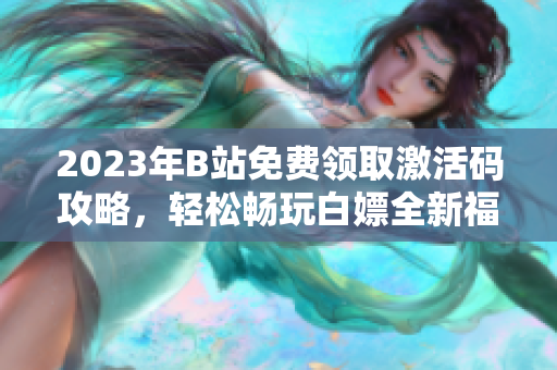 2023年B站免費(fèi)領(lǐng)取激活碼攻略，輕松暢玩白嫖全新福利