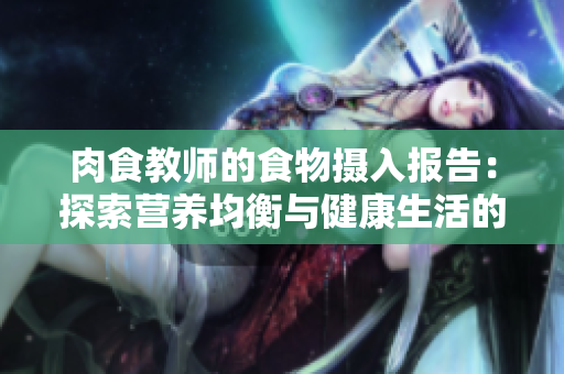 肉食教師的食物攝入報告：探索營養(yǎng)均衡與健康生活的秘密