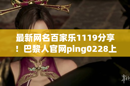 最新網(wǎng)名百家樂1119分享！巴黎人官網(wǎng)ping0228上線啦