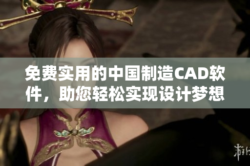 免費(fèi)實(shí)用的中國制造CAD軟件，助您輕松實(shí)現(xiàn)設(shè)計(jì)夢想