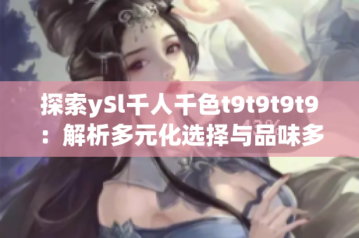 探索ySl千人千色t9t9t9t9：解析多元化選擇與品味多樣性的時(shí)尚尖端之旅