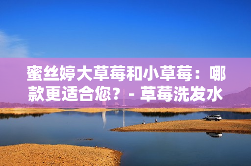 蜜絲婷大草莓和小草莓：哪款更適合您？- 草莓洗發(fā)水產(chǎn)品對比