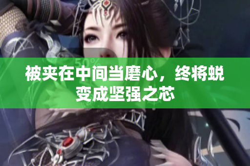 被夾在中間當(dāng)磨心，終將蛻變成堅(jiān)強(qiáng)之芯
