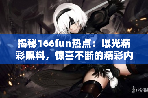 揭秘166fun熱點：曝光精彩黑料，驚喜不斷的精彩內(nèi)容讓人心動不已！