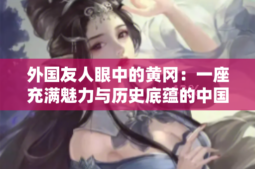 外國友人眼中的黃岡：一座充滿魅力與歷史底蘊的中國古城