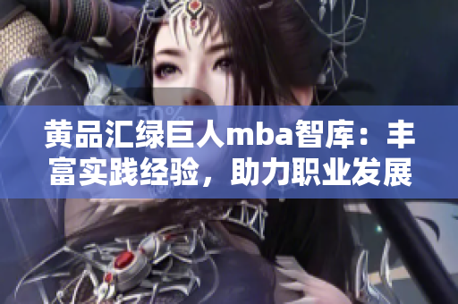 黃品匯綠巨人mba智庫：豐富實踐經(jīng)驗，助力職業(yè)發(fā)展