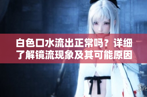 白色口水流出正常嗎？詳細了解鏡流現(xiàn)象及其可能原因