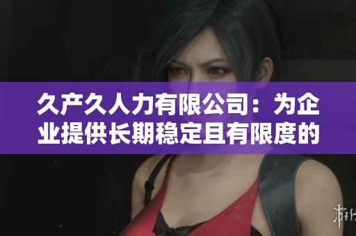 久產(chǎn)久人力有限公司：為企業(yè)提供長期穩(wěn)定且有限度的人力資源服務(wù)