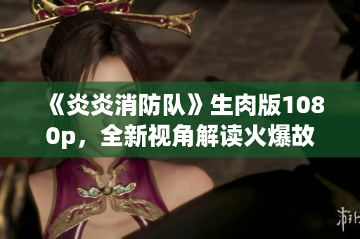 《炎炎消防隊(duì)》生肉版1080p，全新視角解讀火爆故事