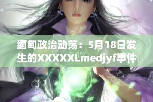 緬甸政治動蕩：5月18日發(fā)生的XXXXXLmedjyf事件的深度分析