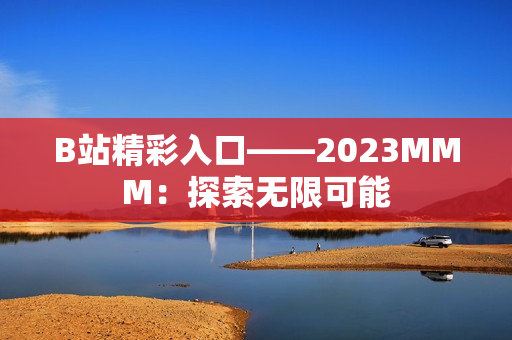 B站精彩入口——2023MMM：探索無限可能