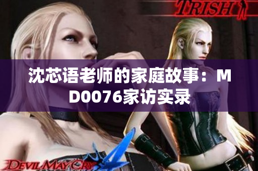 沈芯語(yǔ)老師的家庭故事：MD0076家訪實(shí)錄