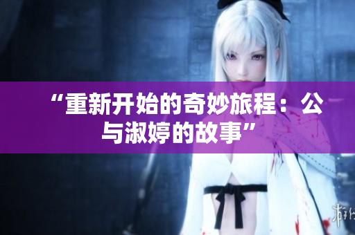 “重新開始的奇妙旅程：公與淑婷的故事”