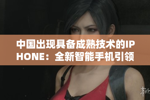 中國出現(xiàn)具備成熟技術(shù)的IPHONE：全新智能手機引領(lǐng)市場風(fēng)向