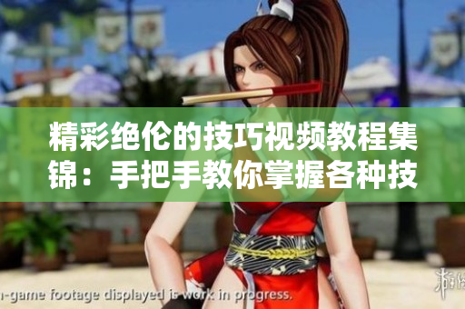 精彩絕倫的技巧視頻教程集錦：手把手教你掌握各種技巧