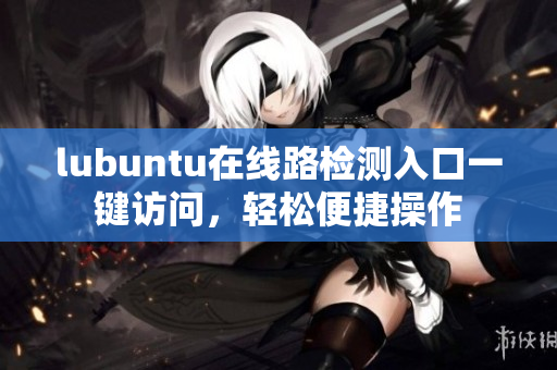 lubuntu在線路檢測入口一鍵訪問，輕松便捷操作