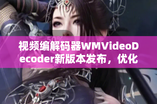 視頻編解碼器WMVideoDecoder新版本發(fā)布，優(yōu)化解碼性能