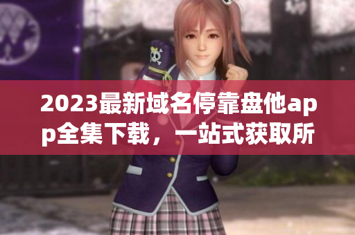 2023最新域名?？勘P他app全集下載，一站式獲取所有APP資源
