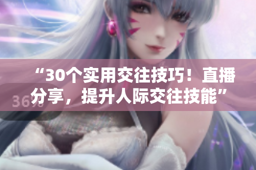 “30個(gè)實(shí)用交往技巧！直播分享，提升人際交往技能”