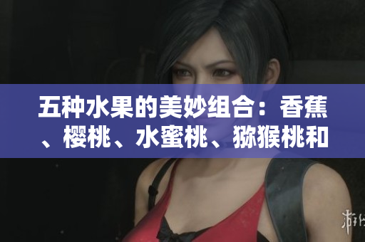 五種水果的美妙組合：香蕉、櫻桃、水蜜桃、獼猴桃和菠蘿
