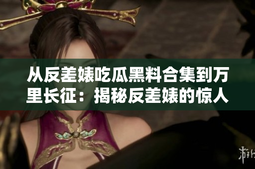 從反差婊吃瓜黑料合集到萬里長征：揭秘反差婊的驚人黑料