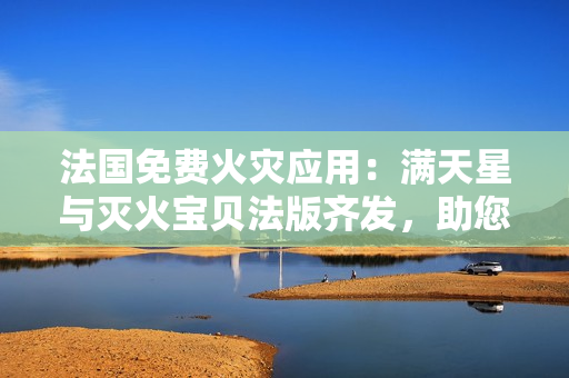 法國免費火災(zāi)應(yīng)用：滿天星與滅火寶貝法版齊發(fā)，助您保家安全！