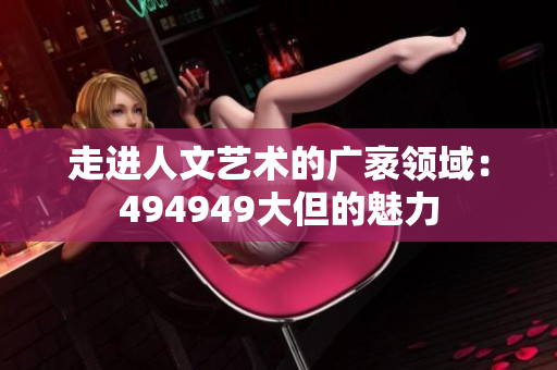 走進人文藝術(shù)的廣袤領(lǐng)域：494949大但的魅力