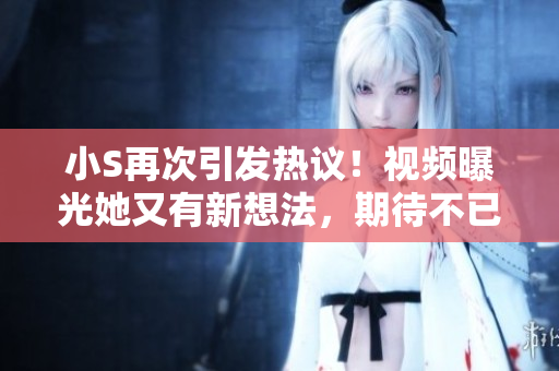 小S再次引發(fā)熱議！視頻曝光她又有新想法，期待不已！