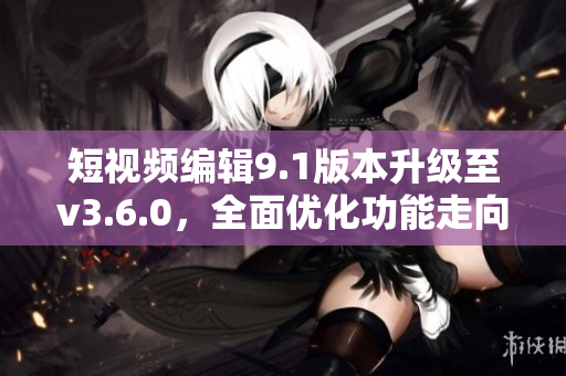 短視頻編輯9.1版本升級至v3.6.0，全面優(yōu)化功能走向多元 包含更多特色。