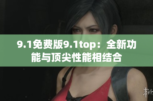 9.1免費版9.1top：全新功能與頂尖性能相結(jié)合