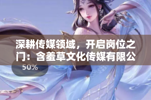 深耕傳媒領(lǐng)域，開啟崗位之門：含羞草文化傳媒有限公司招攬新人