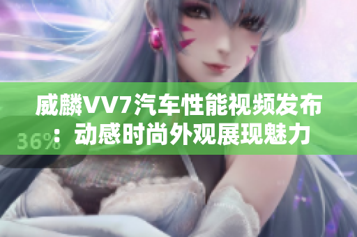 威麟VV7汽車性能視頻發(fā)布：動感時尚外觀展現(xiàn)魅力