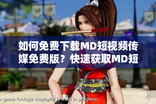 如何免費下載MD短視頻傳媒免費版？快速獲取MD短視頻傳媒免費版的下載方法