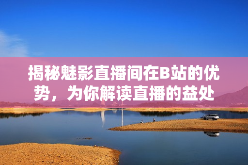 揭秘魅影直播間在B站的優(yōu)勢，為你解讀直播的益處