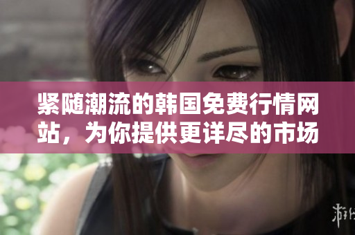 緊隨潮流的韓國免費行情網(wǎng)站，為你提供更詳盡的市場信息