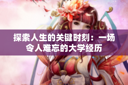 探索人生的關(guān)鍵時(shí)刻：一場(chǎng)令人難忘的大學(xué)經(jīng)歷