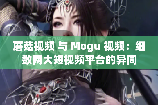 蘑菇視頻 與 Mogu 視頻：細(xì)數(shù)兩大短視頻平臺(tái)的異同