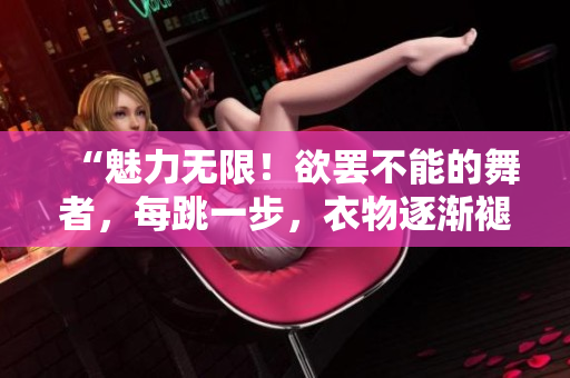 “魅力無限！欲罷不能的舞者，每跳一步，衣物逐漸褪去！”
