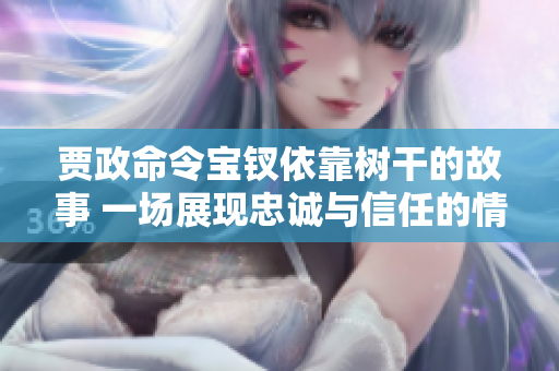 賈政命令寶釵依靠樹干的故事 一場(chǎng)展現(xiàn)忠誠與信任的情感之旅