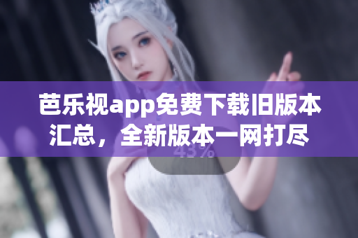 芭樂視app免費下載舊版本匯總，全新版本一網(wǎng)打盡
