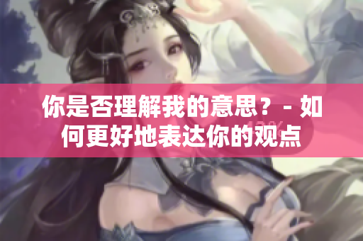 你是否理解我的意思？- 如何更好地表達你的觀點