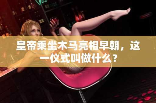 皇帝乘坐木馬亮相早朝，這一儀式叫做什么？
